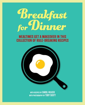 Breakfast for Dinner: Mealtimes Get a Makeover in This Collection of Rule-Breaking Recipes by Hilker, Carol