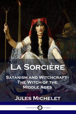 La Sorcière: Satanism and Witchcraft - The Witch of the Middle Ages by Michelet, Jules