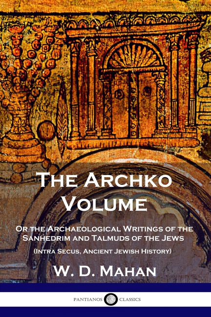 The Archko Volume: Or the Archaeological Writings of the Sanhedrim and Talmuds of the Jews (Intra Secus, Ancient Jewish History) -- W. D. Mahan, Paperback