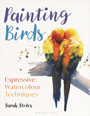 Painting Birds: Expressive Watercolour Techniques -- Sarah Stokes, Paperback