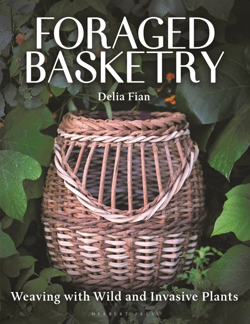 Foraged Basketry: Weaving with Wild and Invasive Plants -- Delia Fian, Hardcover