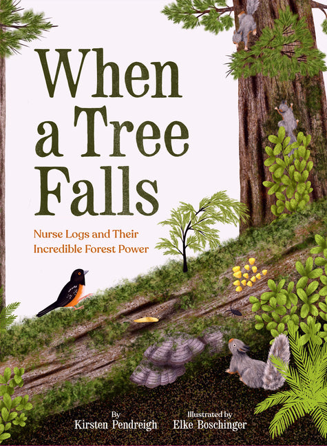 When a Tree Falls: Nurse Logs and Their Incredible Forest Power -- Kirsten Pendreigh, Hardcover