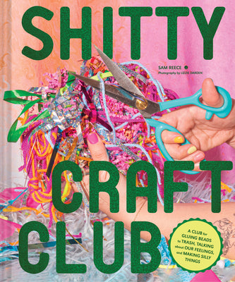 Shitty Craft Club: A Club for Gluing Beads to Trash, Talking about Our Feelings, and Making Silly Things -- Sam Reece, Hardcover