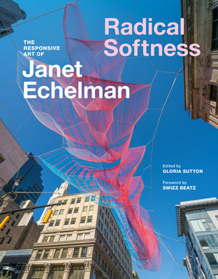 Radical Softness: The Responsive Art of Janet Echelman -- Gloria Sutton, Hardcover