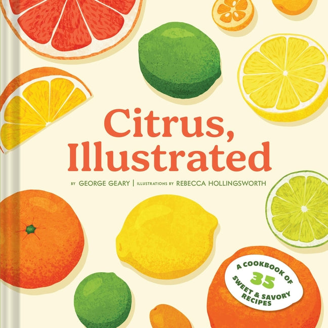Citrus, Illustrated: A Cookbook of 35 Sweet & Savory Recipes -- George Geary, Hardcover
