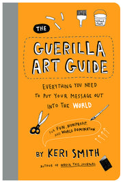 The Guerilla Art Guide: Everything You Need to Put Your Message Out Into the World--For Fun, Nonprofit, and World Domination by Smith, Keri