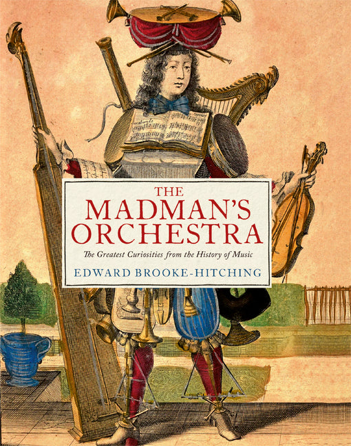 The Madman's Orchestra: The Greatest Curiosities from the History of Music -- Edward Brooke-Hitching, Hardcover