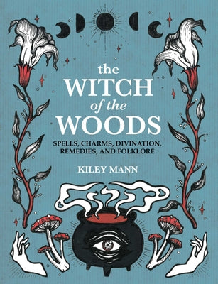 The Witch of the Woods: Spells, Charms, Divination, Remedies, and Folklore -- Kiley Mann, Hardcover