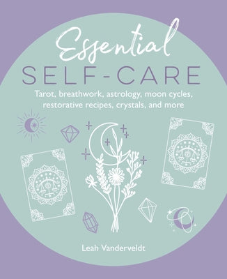 Essential Self-Care: Tarot, Breathwork, Astrology, Moon Cycles, Restorative Recipes, Crystals, and More by Vanderveldt, Leah