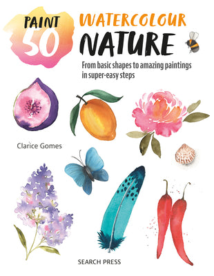Paint 50: Watercolour Nature: From Basic Shapes to Amazing Paintings in Super-Easy Steps -- Clarice Gomes, Paperback