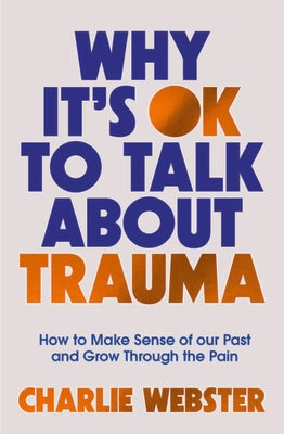 Why It's Ok to Talk about Trauma: How to Make Sense of the Past and Grow Through the Pain -- Charlie Webster, Paperback