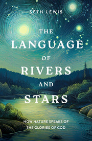 The Language of Rivers and Stars: How Nature Speaks of the Glories of God by Lewis, Seth
