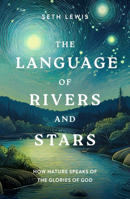 The Language of Rivers and Stars: How Nature Speaks of the Glories of God by Lewis, Seth