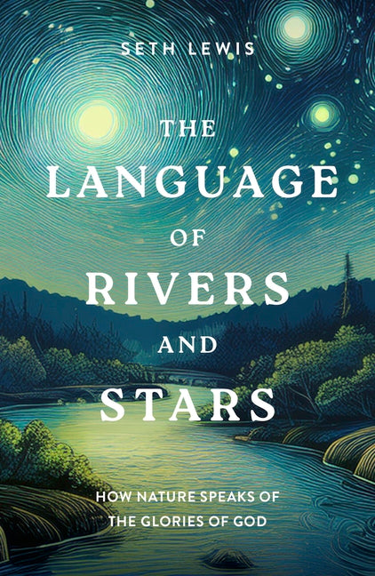 The Language of Rivers and Stars: How Nature Speaks of the Glories of God by Lewis, Seth