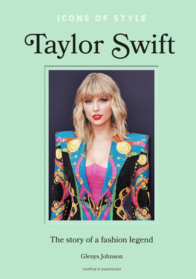 Icons of Style - Taylor Swift: The Story of a Fashion Legend -- Glenys Johnson, Hardcover