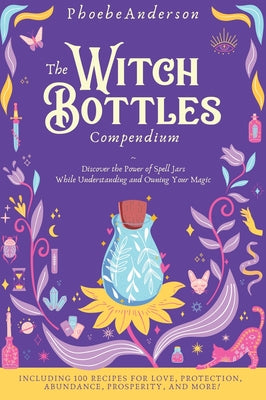 The Witch Bottles Compendium: Discover the Power of Spell Jars While Understanding and Owning Your Magic. Including 100 Recipes for Love, Protection by Anderson, Phoebe