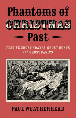 Phantoms of Christmas Past: Festive Ghost Hoaxes, Ghost Hunts and Ghost Panics -- Paul Weatherhead, Paperback