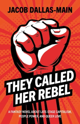 They Called Her Rebel: A Fantasy Novel about Late-Stage Capitalism, People Power, and Queer Love by Dallas-Main, Jacob
