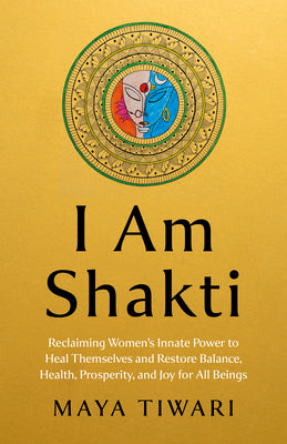 I Am Shakti: Reclaiming Women's Innate Power to Heal Themselves and Restore Balance, Health, Prosperity, and Joy for All Beings by Tiwari, Maya