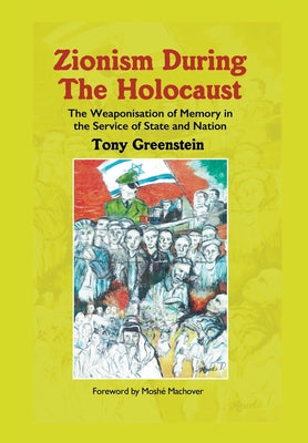 Zionism During the Holocaust: The weaponisation of memory in the service of state and nation -- Tony Greenstein, Hardcover