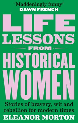 Life Lessons from Historical Women: Stories of Bravery, Wit, and Rebellion for Modern Times by Morton, Eleanor