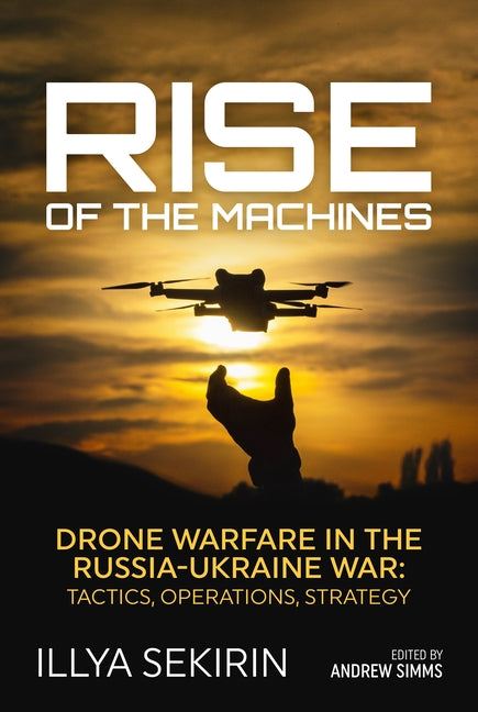 Rise of the Machines: Drone Warfare in the Russia-Ukraine War - Tactics, Operations, Strategy -- Illya Sekirin, Hardcover
