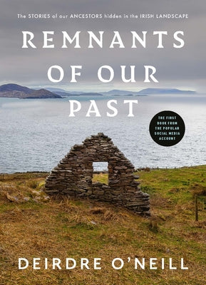 Remnants of Our Past: The Stories of Our Ancestors Hidden in the Irish Landscape by O'Neill, Deirdre