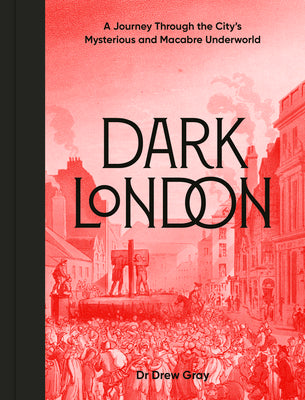 Dark London: A Journey Through the City's Mysterious and Macabre Underworld by Gray, Drew