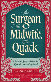 The Surgeon, the Midwife, the Quack: How to Stay Alive in Renaissance England by Skuse, Alanna