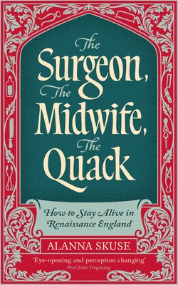 The Surgeon, the Midwife, the Quack: How to Stay Alive in Renaissance England by Skuse, Alanna