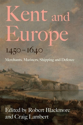 Kent and Europe, 1450-1640: Merchants, Mariners, Shipping and Defence by Blackmore, Robert