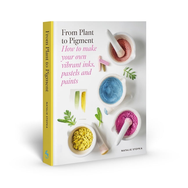 From Plant to Pigment: How to Make Your Own Vibrant Inks, Pastels and Paints -- Natalie Stopka, Hardcover