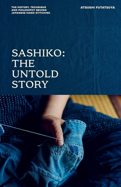 Sashiko: The Untold Story: The History, Technique and Philosophy Behind Japanese Hand-Stitching -- Atsushi Futatsuya, Hardcover