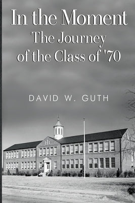 In the Moment: The Journey of the Class of '70 by Guth, David W.