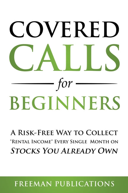 Covered Calls for Beginners: A Risk-Free Way to Collect "Rental Income" Every Single Month on Stocks You Already Own -- Freeman Publications, Paperback