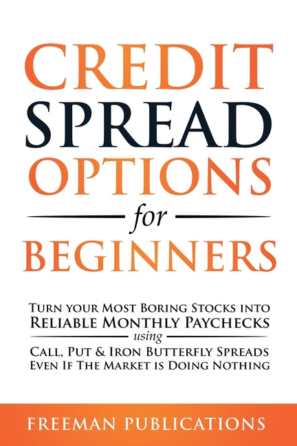 Credit Spread Options for Beginners: Turn Your Most Boring Stocks into Reliable Monthly Paychecks using Call, Put & Iron Butterfly Spreads - Even If T -- Freeman Publications, Paperback