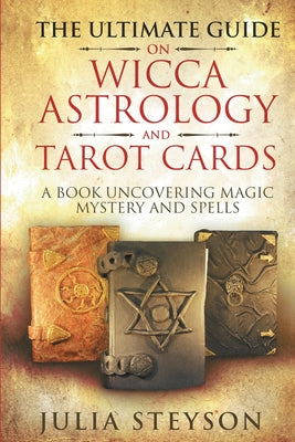 The Ultimate Guide on Wicca, Witchcraft, Astrology, and Tarot Cards: A Book Uncovering Magic, Mystery and Spells: A Bible on Witchcraft (New Age and D -- Julia Steyson, Paperback