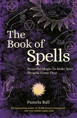 The Book of Spells: Powerful Magic to Make Your Dreams Come True by Ball, Pamela