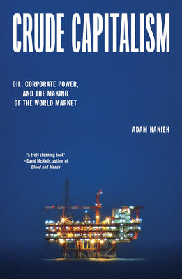 Crude Capitalism: Oil, Corporate Power, and the Making of the World Market by Hanieh, Adam