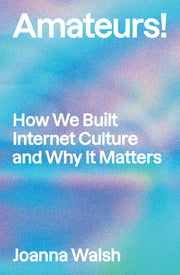 Amateurs!: How We Built Internet Culture and Why It Matters by Walsh, Joanna