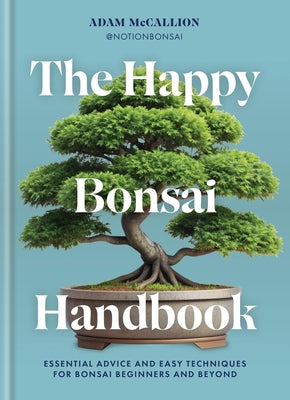 The Happy Bonsai Handbook: Essential Advice and Easy Techniques for Bonsai Beginners and Beyond by McCallion, Adam