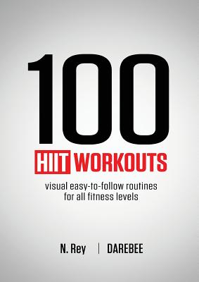 100 HIIT Workouts: Visual easy-to-follow routines for all fitness levels -- N. Rey, Paperback