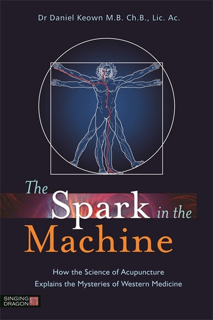 The Spark in the Machine: How the Science of Acupuncture Explains the Mysteries of Western Medicine -- Daniel Keown, Paperback