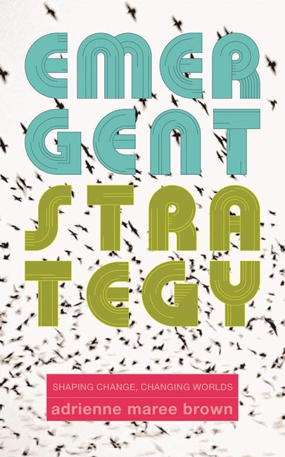 Emergent Strategy: Shaping Change, Changing Worlds by Brown, Adrienne Maree