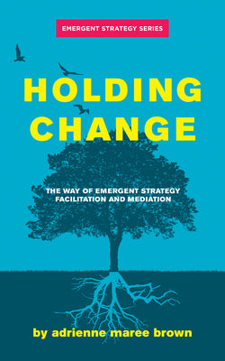 Holding Change: The Way of Emergent Strategy Facilitation and Mediation by Brown, Adrienne Maree