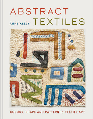 Abstract Textiles: Color, Shape, and Pattern in Textile Art -- Anne Kelly, Hardcover