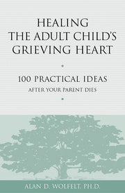 Healing the Adult Child's Grieving Heart: 100 Practical Ideas After Your Parent Dies by Wolfelt, Alan D.