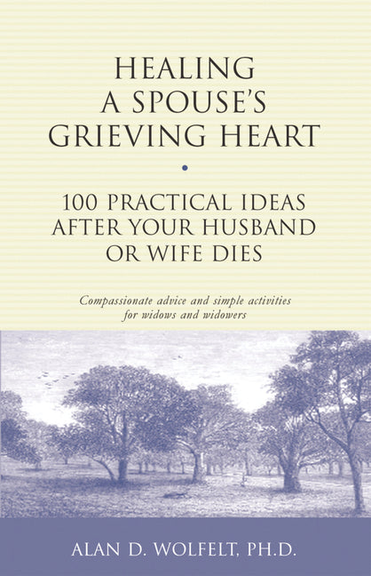 Healing a Spouse's Grieving Heart: 100 Practical Ideas After Your Husband or Wife Dies by Wolfelt, Alan D.