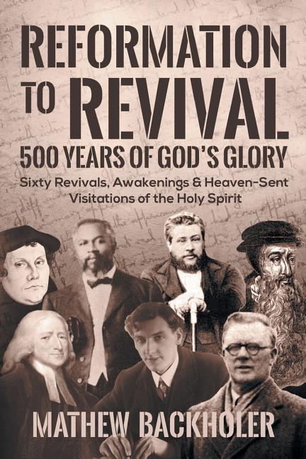 Reformation to Revival, 500 Years of God's Glory: Sixty Revivals, Awakenings and Heaven-Sent Visitations of the Holy Spirit -- Mathew Backholer, Paperback