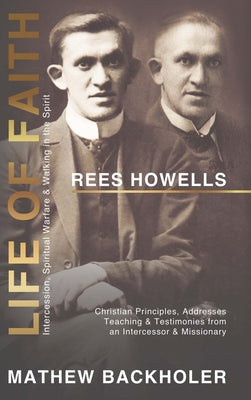 Rees Howells, Life of Faith, Intercession, Spiritual Warfare and Walking in the Spirit: Christian Principles, Addresses, Teaching & Testimonies from a -- Mathew Backholer, Hardcover